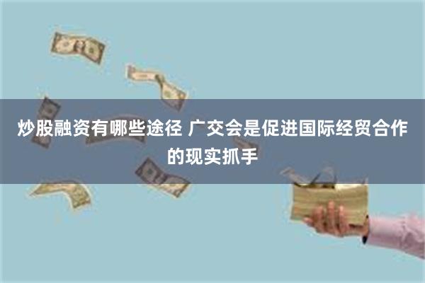 炒股融资有哪些途径 广交会是促进国际经贸合作的现实抓手