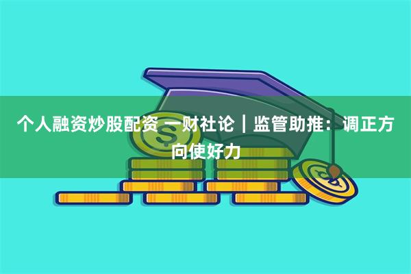 个人融资炒股配资 一财社论︱监管助推：调正方向使好力