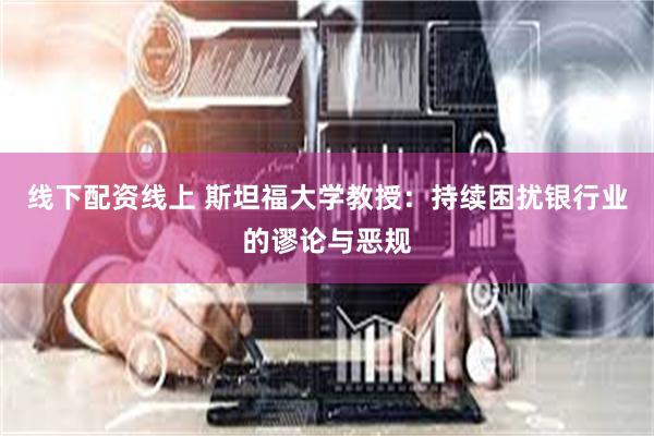 线下配资线上 斯坦福大学教授：持续困扰银行业的谬论与恶规