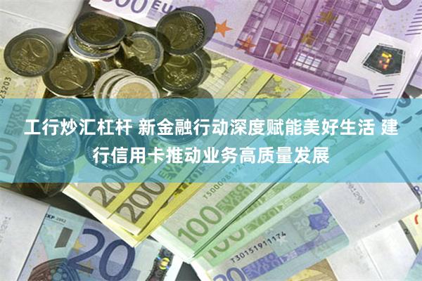 工行炒汇杠杆 新金融行动深度赋能美好生活 建行信用卡推动业务高质量发展