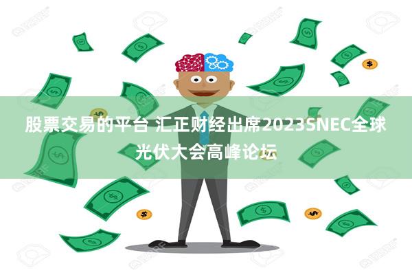 股票交易的平台 汇正财经出席2023SNEC全球光伏大会高峰论坛