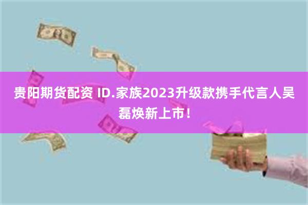 贵阳期货配资 ID.家族2023升级款携手代言人吴磊焕新上市！