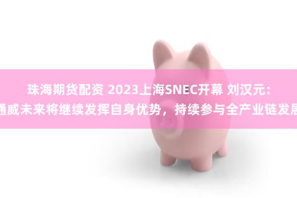 珠海期货配资 2023上海SNEC开幕 刘汉元：通威未来将继续发挥自身优势，持续参与全产业链发展