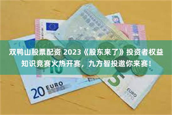 双鸭山股票配资 2023《股东来了》投资者权益知识竞赛火热开赛，九方智投邀你来赛！