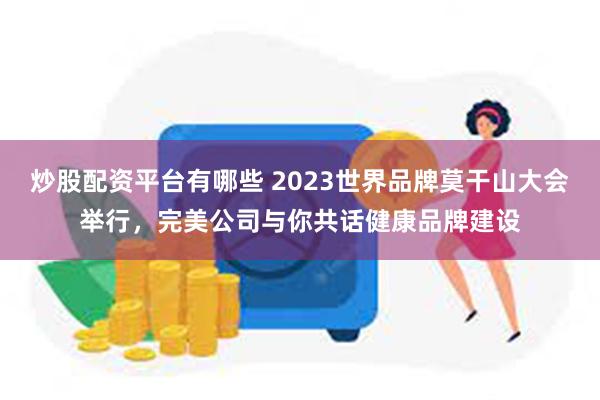 炒股配资平台有哪些 2023世界品牌莫干山大会举行，完美公司与你共话健康品牌建设