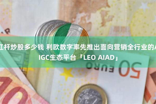 杠杆炒股多少钱 利欧数字率先推出面向营销全行业的AIGC生态平台「LEO AIAD」