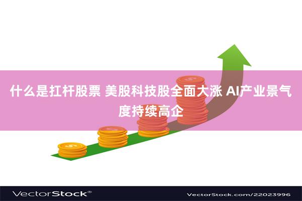 什么是扛杆股票 美股科技股全面大涨 AI产业景气度持续高企