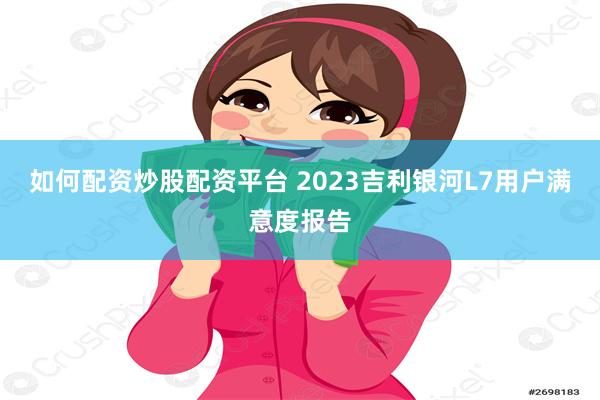 如何配资炒股配资平台 2023吉利银河L7用户满意度报告