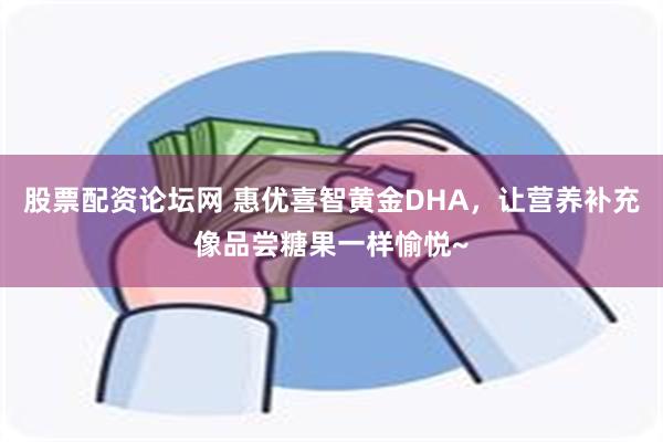 股票配资论坛网 惠优喜智黄金DHA，让营养补充像品尝糖果一样愉悦~