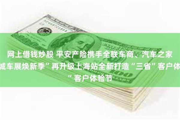 网上借钱炒股 平安产险携手全联车商、汽车之家“百城车展焕新季”再升级上海站全新打造“三省”客户体验节