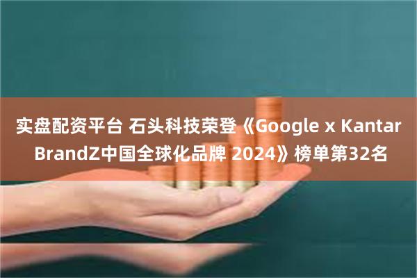 实盘配资平台 石头科技荣登《Google x Kantar BrandZ中国全球化品牌 2024》榜单第32名