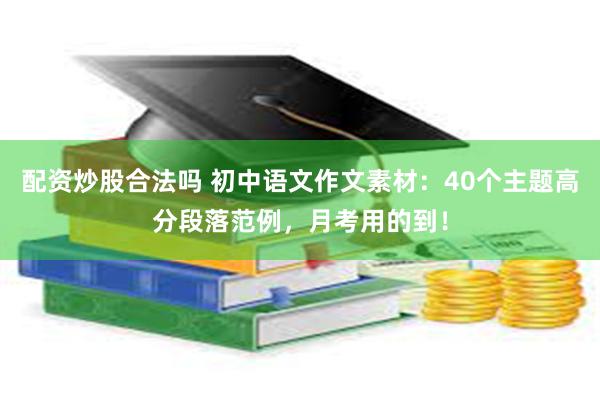 配资炒股合法吗 初中语文作文素材：40个主题高分段落范例，月考用的到！