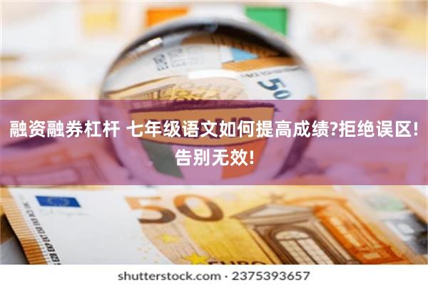 融资融券杠杆 七年级语文如何提高成绩?拒绝误区!告别无效!