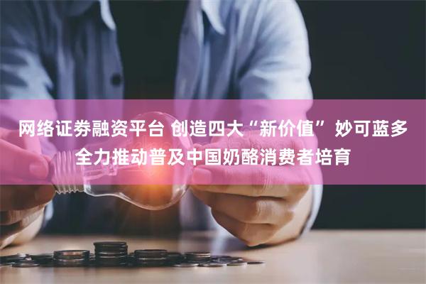 网络证劵融资平台 创造四大“新价值” 妙可蓝多全力推动普及中国奶酪消费者培育