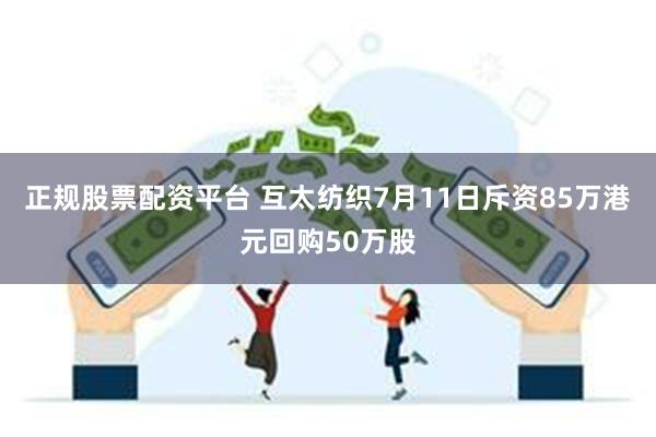 正规股票配资平台 互太纺织7月11日斥资85万港元回购50万股