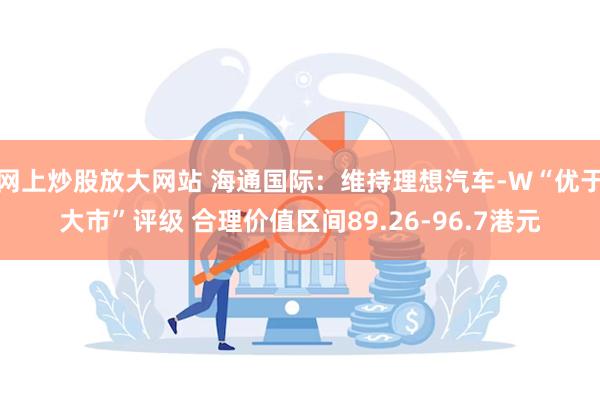 网上炒股放大网站 海通国际：维持理想汽车-W“优于大市”评级 合理价值区间89.26-96.7港元