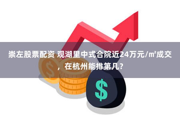 崇左股票配资 观湖里中式合院近24万元/㎡成交，在杭州能排第几？