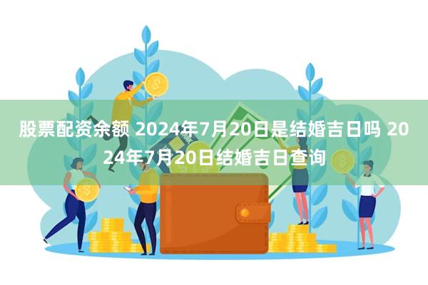 股票配资余额 2024年7月20日是结婚吉日吗 2024年7月20日结婚吉日查询