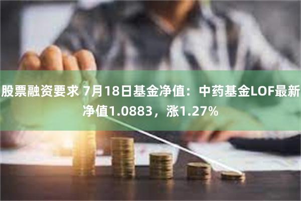 股票融资要求 7月18日基金净值：中药基金LOF最新净值1.0883，涨1.27%