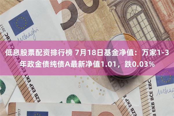 低息股票配资排行榜 7月18日基金净值：万家1-3年政金债纯债A最新净值1.01，跌0.03%