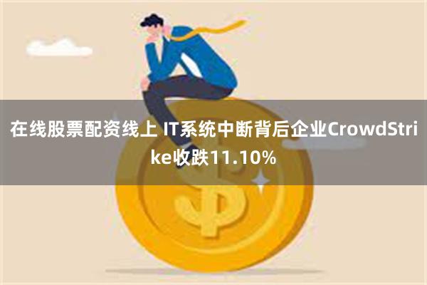 在线股票配资线上 IT系统中断背后企业CrowdStrike收跌11.10%