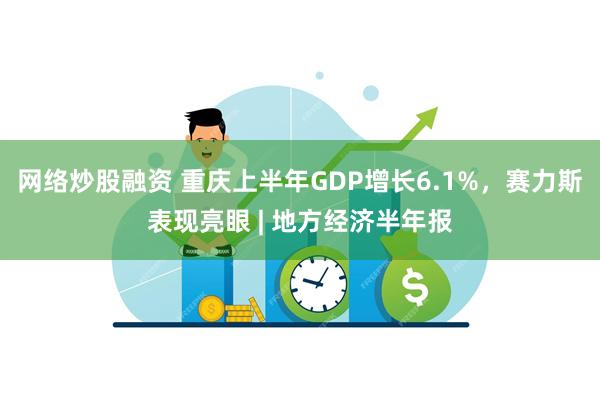 网络炒股融资 重庆上半年GDP增长6.1%，赛力斯表现亮眼 | 地方经济半年报