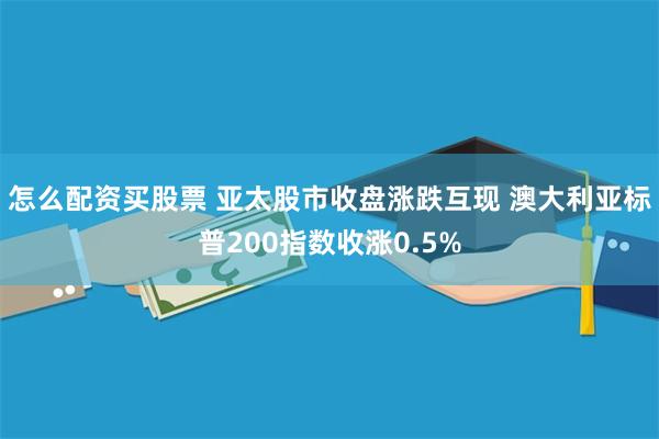 怎么配资买股票 亚太股市收盘涨跌互现 澳大利亚标普200指数收涨0.5%