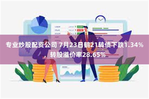 专业炒股配资公司 7月23日鹤21转债下跌1.34%，转股溢价率28.65%