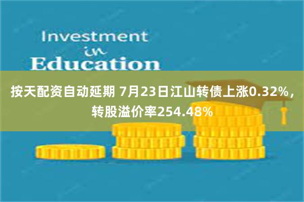 按天配资自动延期 7月23日江山转债上涨0.32%，转股溢价率254.48%