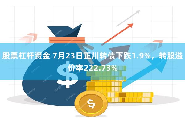 股票杠杆资金 7月23日正川转债下跌1.9%，转股溢价率222.73%