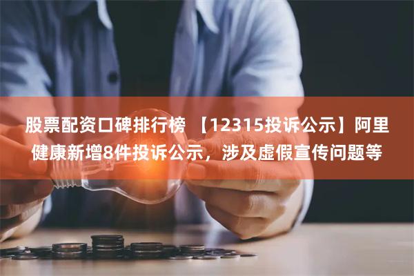 股票配资口碑排行榜 【12315投诉公示】阿里健康新增8件投诉公示，涉及虚假宣传问题等