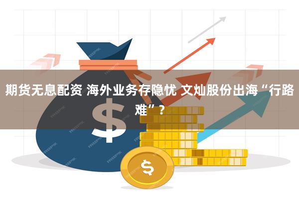 期货无息配资 海外业务存隐忧 文灿股份出海“行路难”？