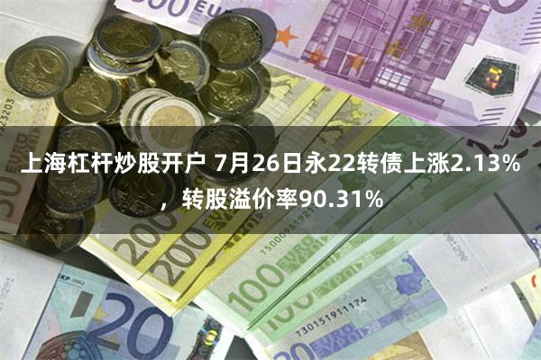 上海杠杆炒股开户 7月26日永22转债上涨2.13%，转股溢价率90.31%