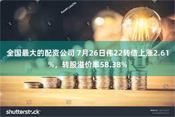 全国最大的配资公司 7月26日伟22转债上涨2.61%，转股溢价率58.38%