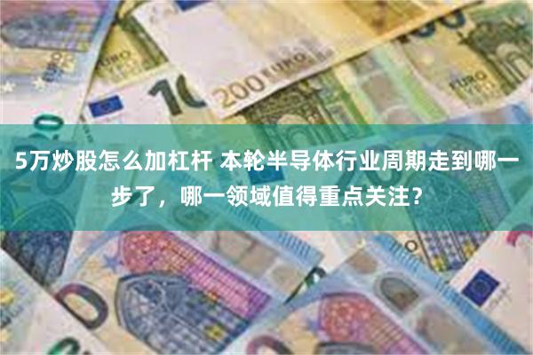 5万炒股怎么加杠杆 本轮半导体行业周期走到哪一步了，哪一领域值得重点关注？