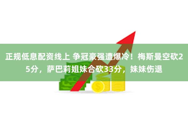 正规低息配资线上 争冠豪强遭爆冷！梅斯曼空砍25分，萨巴莉姐妹合砍33分，妹妹伤退