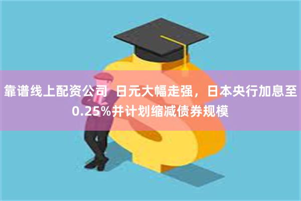 靠谱线上配资公司  日元大幅走强，日本央行加息至0.25%并计划缩减债券规模