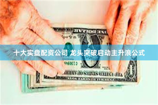 十大实盘配资公司 龙头突破启动主升浪公式