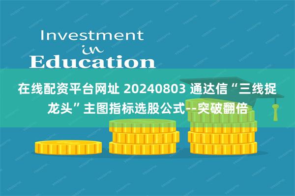 在线配资平台网址 20240803 通达信“三线捉龙头”主图指标选股公式--突破翻倍