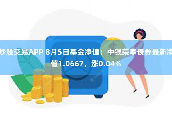 炒股交易APP 8月5日基金净值：中银荣享债券最新净值1.0667，涨0.04%