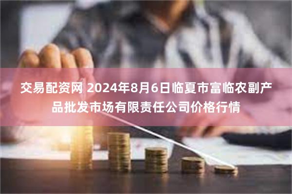 交易配资网 2024年8月6日临夏市富临农副产品批发市场有限责任公司价格行情