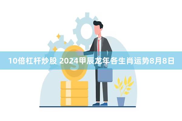 10倍杠杆炒股 2024甲辰龙年各生肖运势8月8日