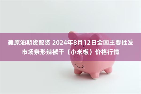 美原油期货配资 2024年8月12日全国主要批发市场条形辣椒干（小米椒）价格行情