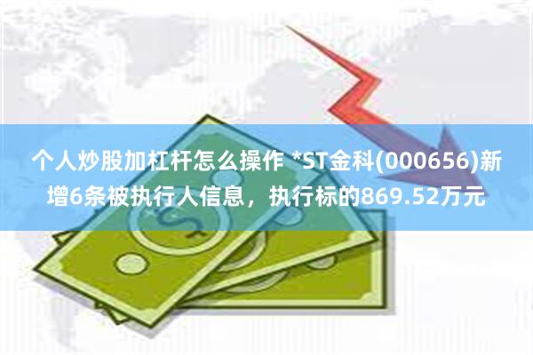 个人炒股加杠杆怎么操作 *ST金科(000656)新增6条被执行人信息，执行标的869.52万元