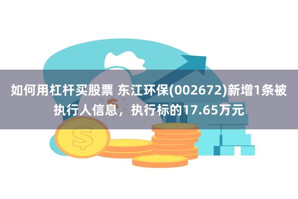 如何用杠杆买股票 东江环保(002672)新增1条被执行人信息，执行标的17.65万元