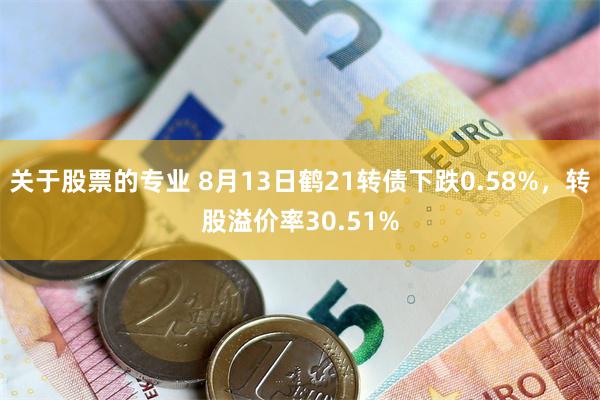 关于股票的专业 8月13日鹤21转债下跌0.58%，转股溢价率30.51%