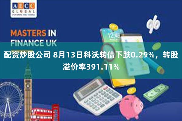 配资炒股公司 8月13日科沃转债下跌0.29%，转股溢价率391.11%