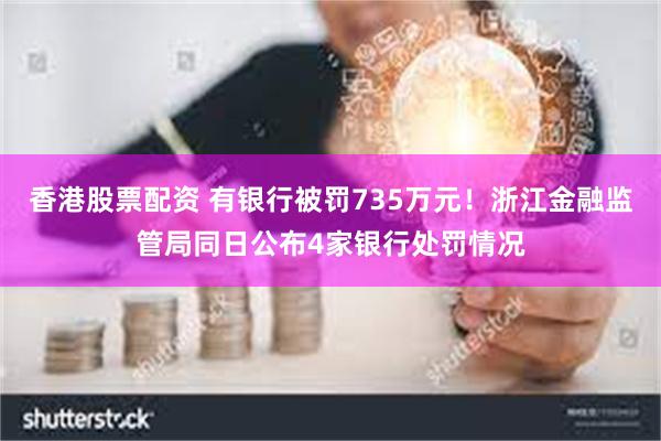 香港股票配资 有银行被罚735万元！浙江金融监管局同日公布4家银行处罚情况