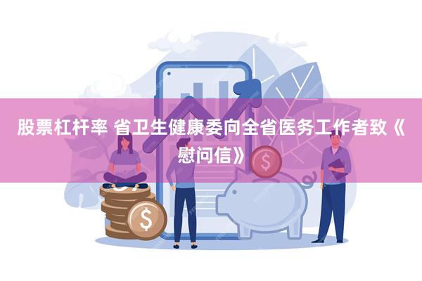 股票杠杆率 省卫生健康委向全省医务工作者致《慰问信》