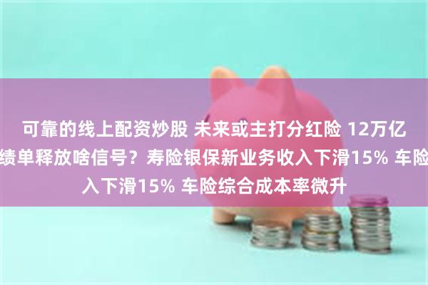 可靠的线上配资炒股 未来或主打分红险 12万亿中国平安中期成绩单释放啥信号？寿险银保新业务收入下滑15% 车险综合成本率微升